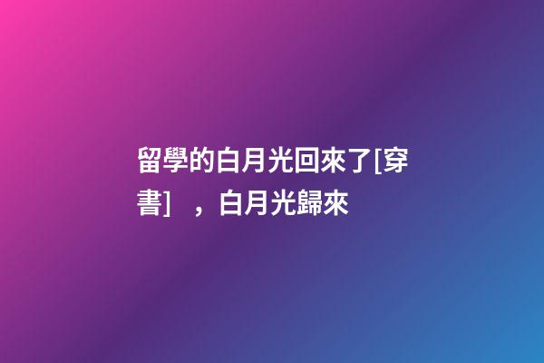 留學的白月光回來了[穿書]，白月光歸來(2)-第1張-觀點-玄機派